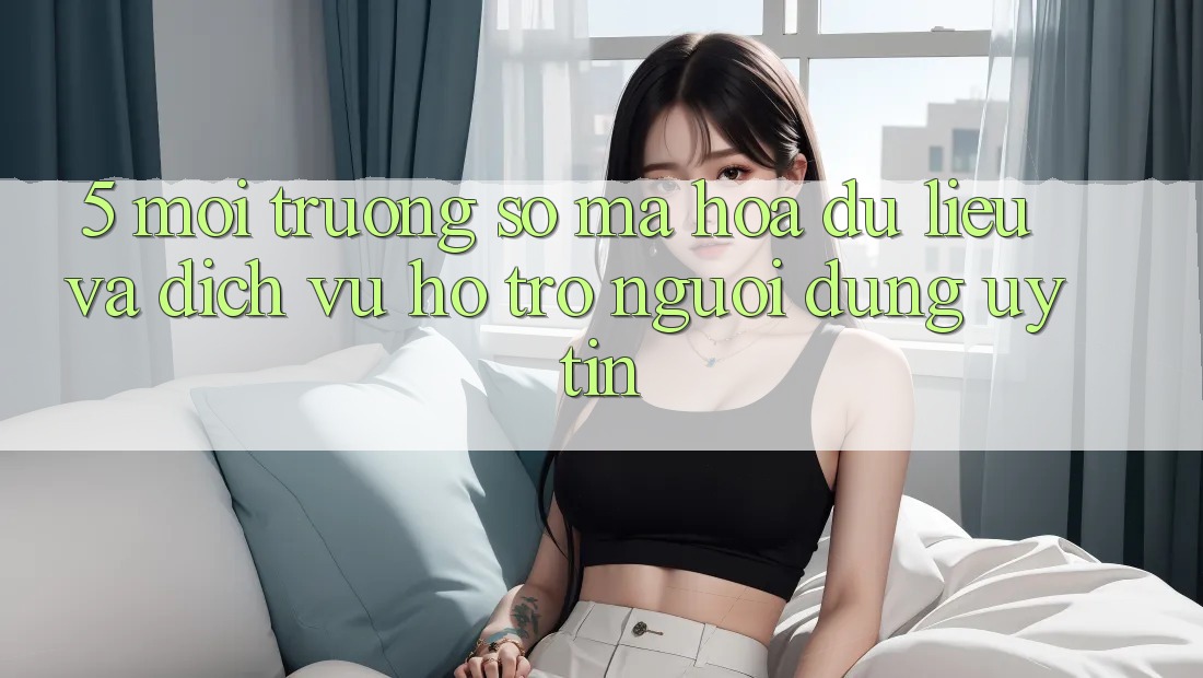 5. Môi trường số Mã hóa dữ liệu Và Dịch Vụ Hỗ Trợ Người dùng Uy tín 5. Môi trường số Mã hóa dữ liệu Và Dịch Vụ Hỗ Trợ Người dùng Uy tín