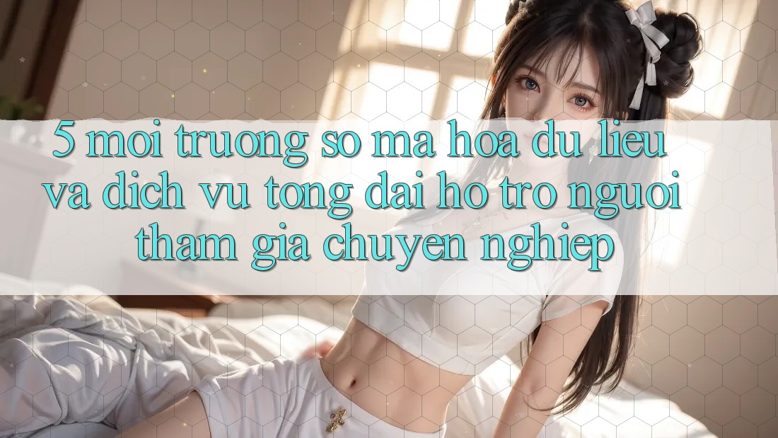 5. Môi trường số Mã hóa dữ liệu Và Dịch Vụ Tổng đài hỗ trợ Người tham gia Chuyên Nghiệp 5. Môi trường số Mã hóa dữ liệu Và Dịch Vụ Tổng đài hỗ trợ Người tham gia Chuyên Nghiệp