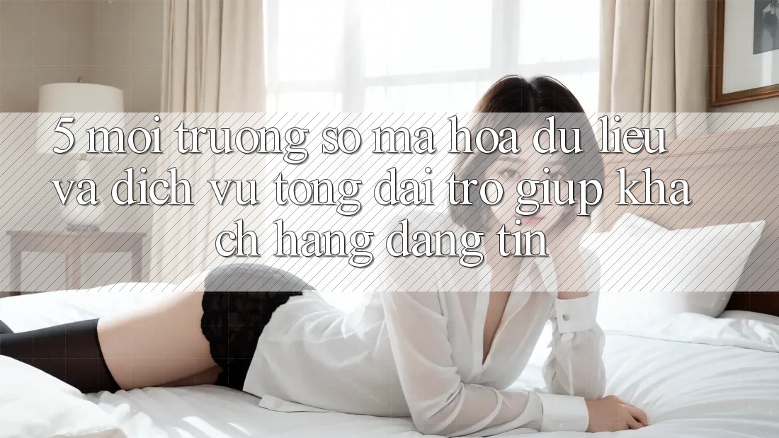 5. Môi trường số Mã hóa dữ liệu Và Dịch Vụ Tổng đài trợ giúp Khách Hàng Đáng tin