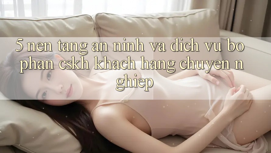 5. Nền tảng An ninh Và Dịch Vụ Bộ phận CSKH Khách Hàng Chuyên Nghiệp 5. Nền tảng An ninh Và Dịch Vụ Bộ phận CSKH Khách Hàng Chuyên Nghiệp