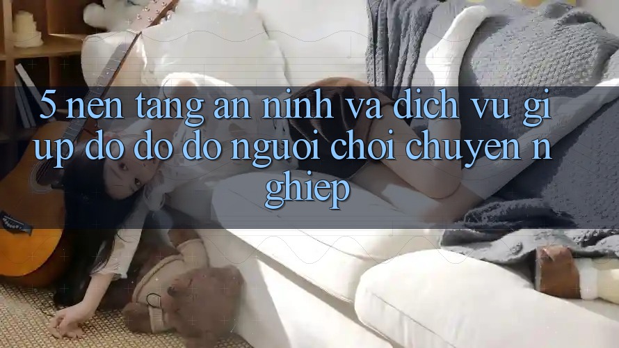 5. Nền tảng An ninh Và Dịch Vụ Giúp đỡ đỡ đỡ Người chơi Chuyên nghiệp 5. Nền tảng An ninh Và Dịch Vụ Giúp đỡ đỡ đỡ Người chơi Chuyên nghiệp