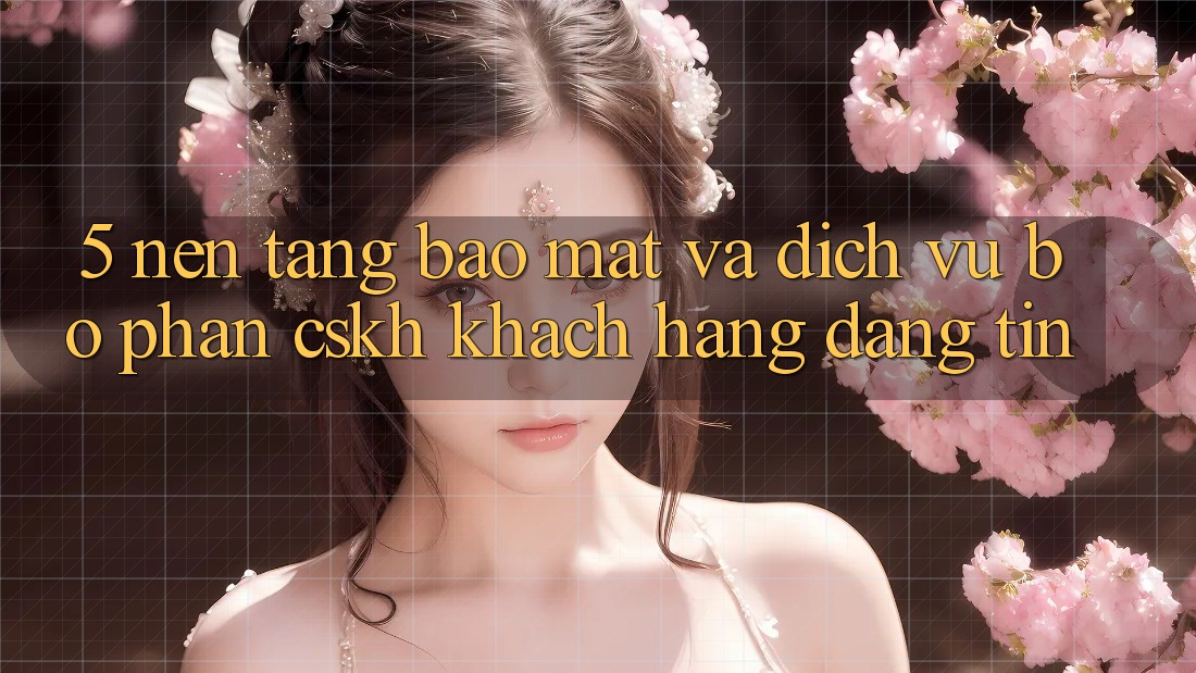 5. Nền tảng Bảo Mật Và Dịch Vụ Bộ phận CSKH Khách Hàng Đáng tin