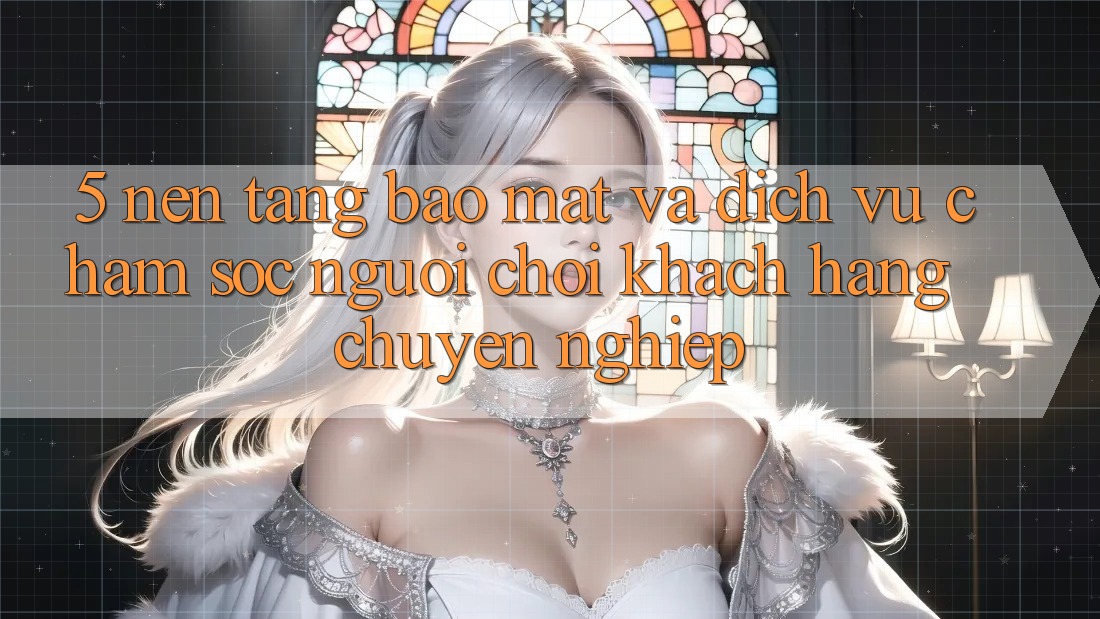 5. Nền tảng Bảo Mật Và Dịch Vụ Chăm sóc người chơi Khách Hàng Chuyên Nghiệp 5. Nền tảng Bảo Mật Và Dịch Vụ Chăm sóc người chơi Khách Hàng Chuyên Nghiệp