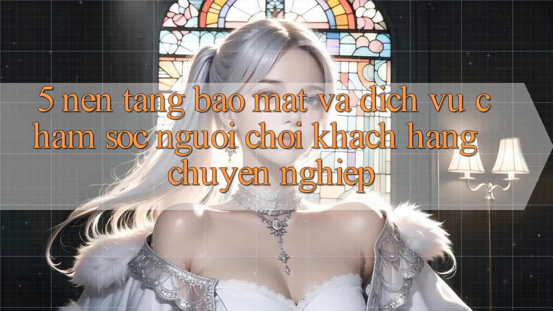 5. Nền tảng Bảo Mật Và Dịch Vụ Chăm sóc người chơi Khách Hàng Chuyên Nghiệp