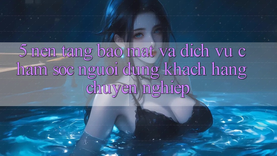 5. Nền tảng Bảo Mật Và Dịch Vụ Chăm sóc người dùng Khách Hàng Chuyên Nghiệp 5. Nền tảng Bảo Mật Và Dịch Vụ Chăm sóc người dùng Khách Hàng Chuyên Nghiệp
