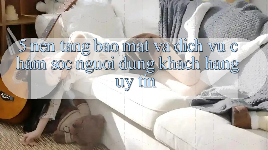 5. Nền tảng Bảo Mật Và Dịch Vụ Chăm sóc người dùng Khách Hàng Uy tín 5. Nền tảng Bảo Mật Và Dịch Vụ Chăm sóc người dùng Khách Hàng Uy tín