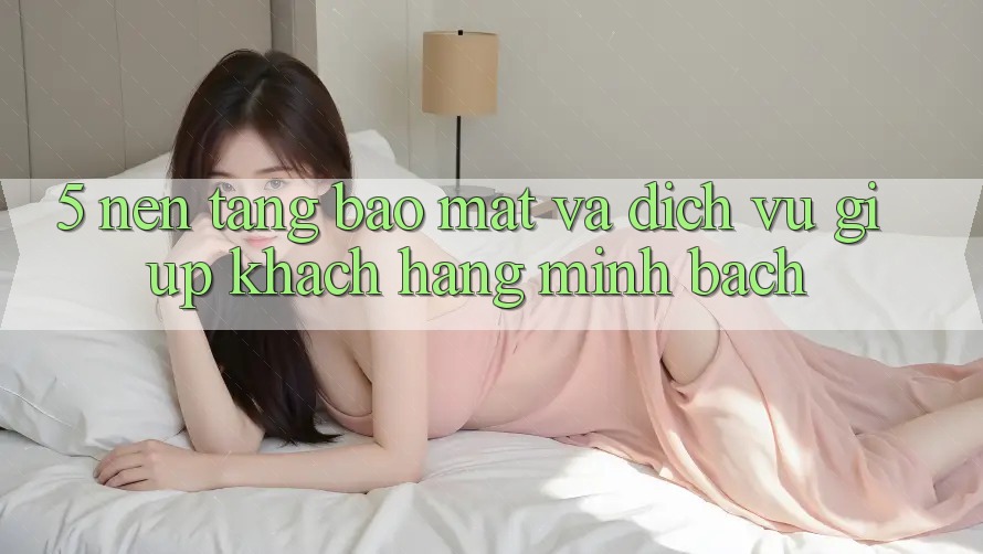 5. Nền tảng Bảo Mật Và Dịch Vụ Giúp Khách Hàng Minh bạch