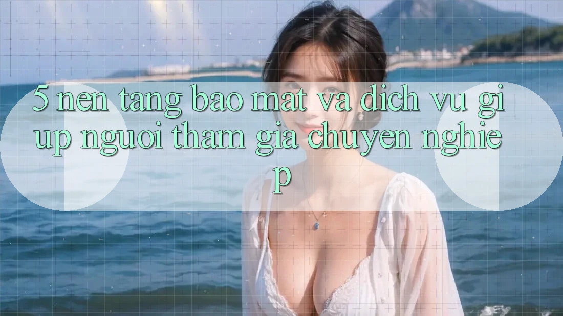 5. Nền tảng Bảo Mật Và Dịch Vụ Giúp Người tham gia Chuyên Nghiệp 5. Nền tảng Bảo Mật Và Dịch Vụ Giúp Người tham gia Chuyên Nghiệp