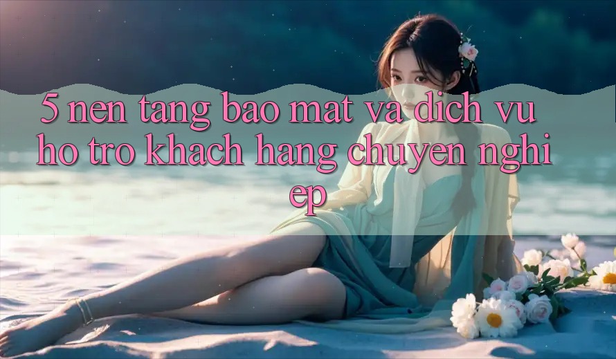 5. Nền tảng Bảo Mật Và Dịch Vụ Hỗ Trợ Khách Hàng Chuyên Nghiệp