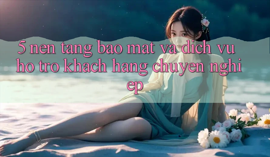 5. Nền tảng Bảo Mật Và Dịch Vụ Hỗ Trợ Khách Hàng Chuyên Nghiệp 5. Nền tảng Bảo Mật Và Dịch Vụ Hỗ Trợ Khách Hàng Chuyên Nghiệp