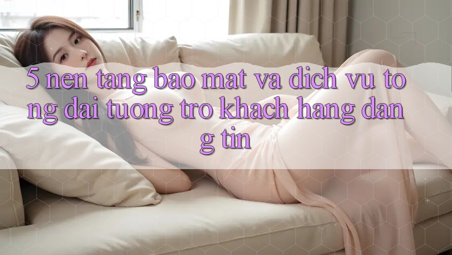 5. Nền tảng Bảo Mật Và Dịch Vụ Tổng đài tương trợ Khách Hàng Đáng tin