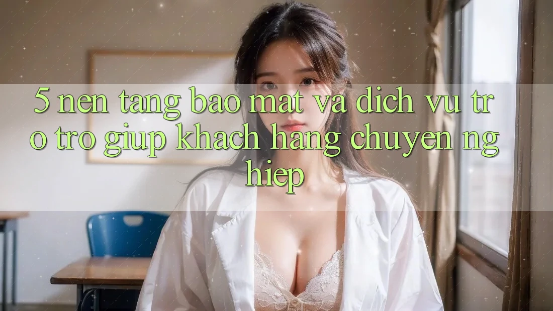 5. Nền tảng Bảo Mật Và Dịch Vụ Trợ trợ giúp Khách Hàng Chuyên Nghiệp 5. Nền tảng Bảo Mật Và Dịch Vụ Trợ trợ giúp Khách Hàng Chuyên Nghiệp