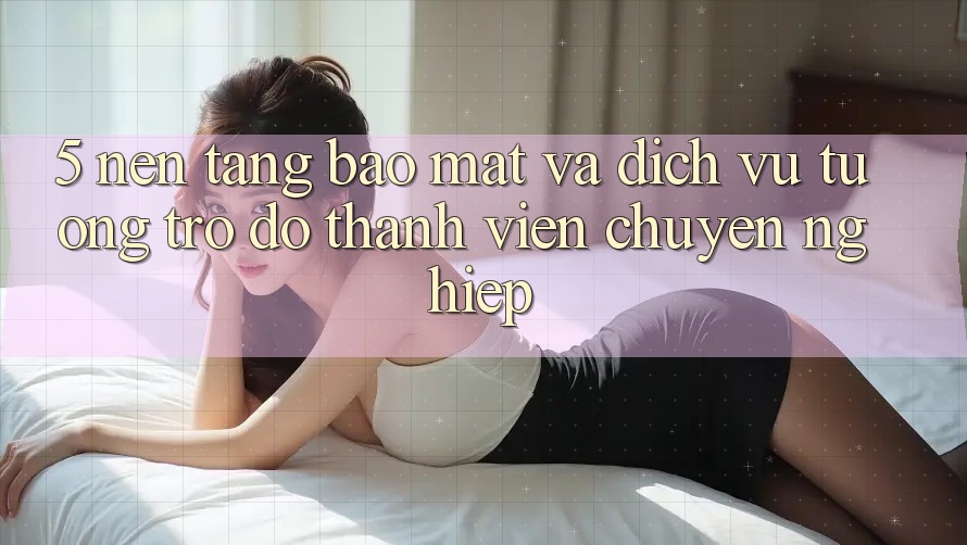 5. Nền tảng Bảo Mật Và Dịch Vụ Tương trợ đỡ Thành viên Chuyên Nghiệp 5. Nền tảng Bảo Mật Và Dịch Vụ Tương trợ đỡ Thành viên Chuyên Nghiệp