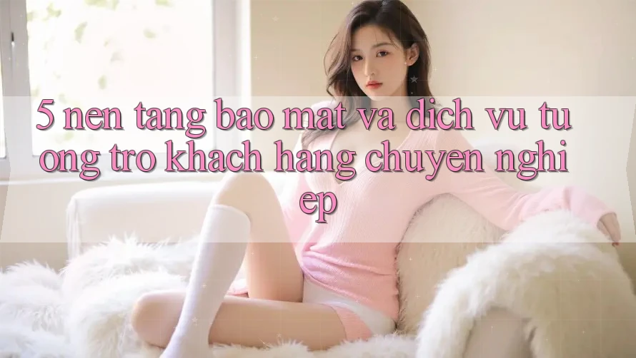 5. Nền tảng Bảo Mật Và Dịch Vụ Tương trợ Khách Hàng Chuyên Nghiệp 5. Nền tảng Bảo Mật Và Dịch Vụ Tương trợ Khách Hàng Chuyên Nghiệp