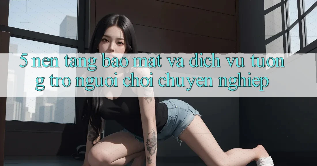 5. Nền tảng Bảo Mật Và Dịch Vụ Tương trợ Người chơi Chuyên Nghiệp 5. Nền tảng Bảo Mật Và Dịch Vụ Tương trợ Người chơi Chuyên Nghiệp