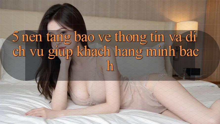 5. Nền tảng Bảo vệ thông tin Và Dịch Vụ Giúp Khách Hàng Minh bạch
