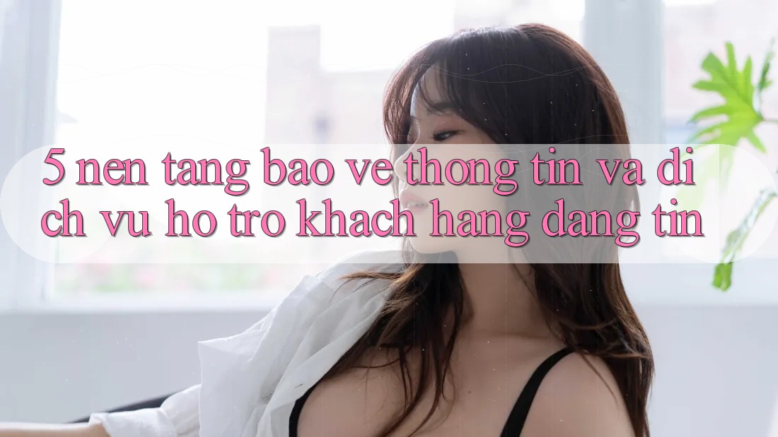 5. Nền tảng Bảo vệ thông tin Và Dịch Vụ Hỗ Trợ Khách Hàng Đáng tin 5. Nền tảng Bảo vệ thông tin Và Dịch Vụ Hỗ Trợ Khách Hàng Đáng tin
