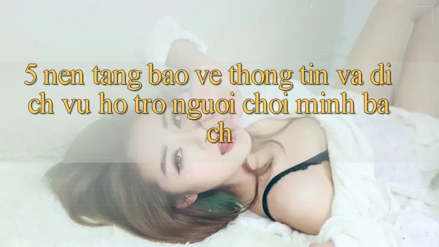 5. Nền tảng Bảo vệ thông tin Và Dịch Vụ Hỗ Trợ Người chơi Minh bạch 5. Nền tảng Bảo vệ thông tin Và Dịch Vụ Hỗ Trợ Người chơi Minh bạch