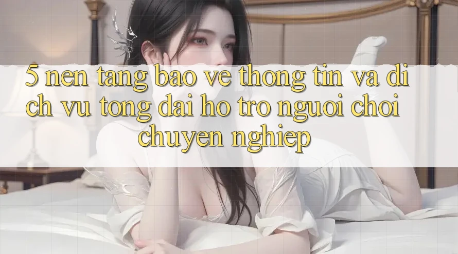 5. Nền tảng Bảo vệ thông tin Và Dịch Vụ Tổng đài hỗ trợ Người chơi Chuyên Nghiệp