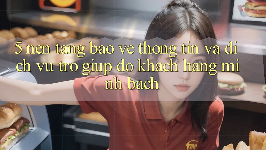 5. Nền tảng Bảo vệ thông tin Và Dịch Vụ Trợ giúp đỡ Khách Hàng Minh bạch 5. Nền tảng Bảo vệ thông tin Và Dịch Vụ Trợ giúp đỡ Khách Hàng Minh bạch