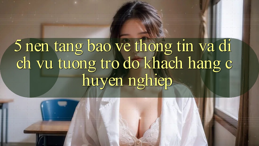 5. Nền tảng Bảo vệ thông tin Và Dịch Vụ Tương trợ đỡ Khách Hàng Chuyên Nghiệp