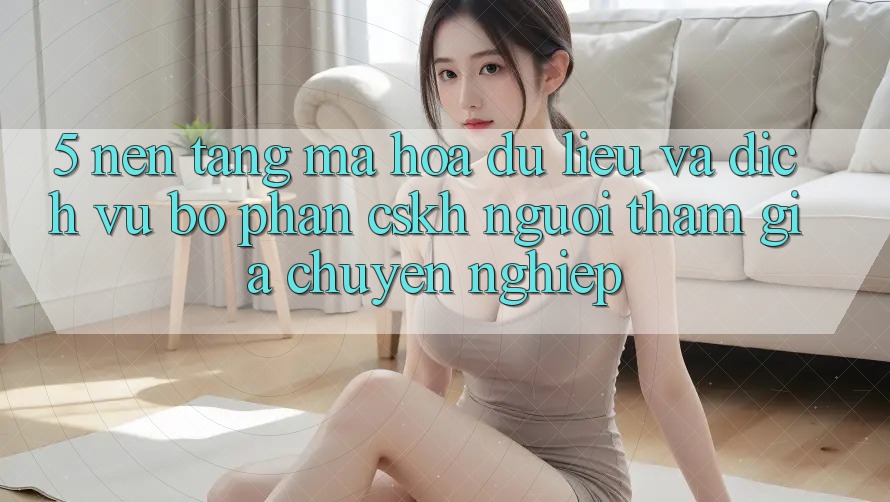 5. Nền tảng Mã hóa dữ liệu Và Dịch Vụ Bộ phận CSKH Người tham gia Chuyên Nghiệp