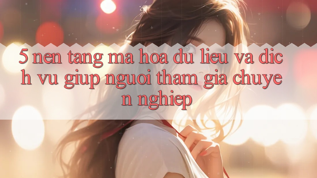 5. Nền tảng Mã hóa dữ liệu Và Dịch Vụ Giúp Người tham gia Chuyên Nghiệp 5. Nền tảng Mã hóa dữ liệu Và Dịch Vụ Giúp Người tham gia Chuyên Nghiệp