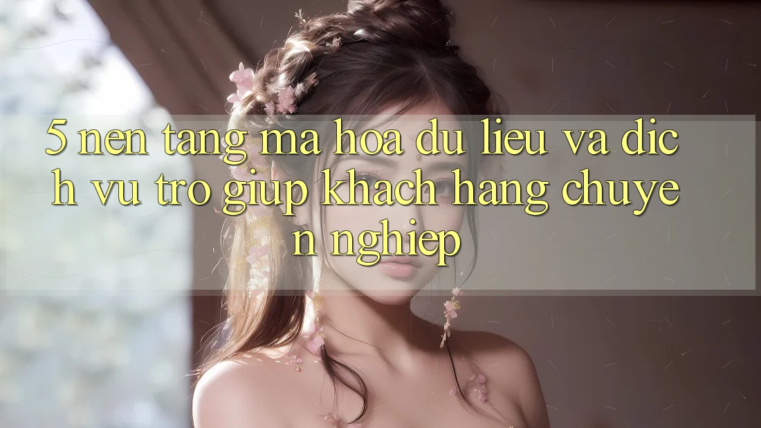 5. Nền tảng Mã hóa dữ liệu Và Dịch Vụ Trợ giúp Khách Hàng Chuyên Nghiệp