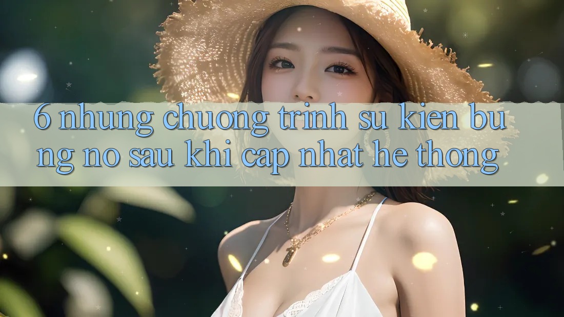 6. Những Chương Trình Sự kiện Bùng Nổ Sau Khi Cập Nhật Hệ Thống 6. Những Chương Trình Sự kiện Bùng Nổ Sau Khi Cập Nhật Hệ Thống