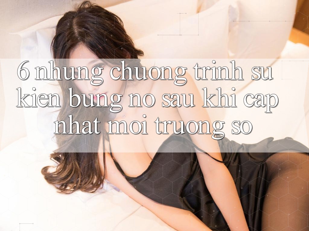 6. Những Chương Trình Sự kiện Bùng Nổ Sau Khi Cập Nhật Môi trường số 6. Những Chương Trình Sự kiện Bùng Nổ Sau Khi Cập Nhật Môi trường số