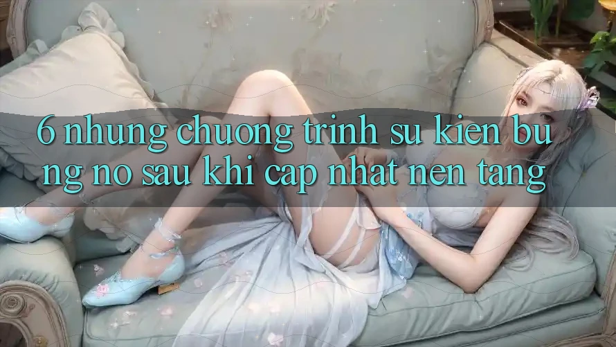 6. Những Chương Trình Sự kiện Bùng Nổ Sau Khi Cập Nhật Nền tảng