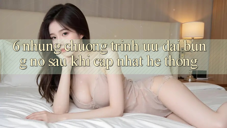 6. Những Chương Trình Ưu đãi Bùng Nổ Sau Khi Cập Nhật Hệ Thống