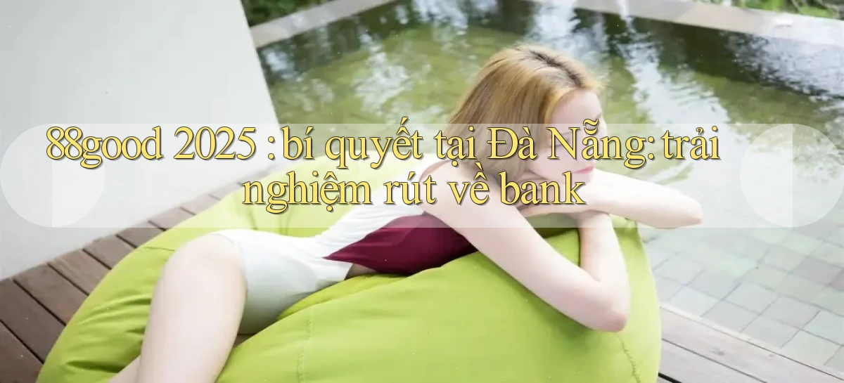 88good 2025 bí quyết tại Đà Nẵng trải nghiệm rút về bank