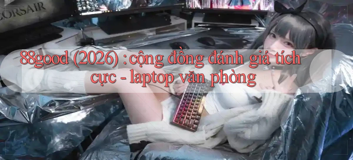 88good (2026) cộng đồng đánh giá tích cực   laptop văn phòng