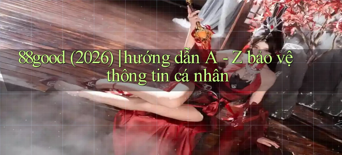 88good (2026) hướng dẫn A   Z bảo vệ thông tin cá nhân