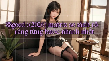 88good (2026) matrix so sánh rõ ràng từng bước nhanh nhất