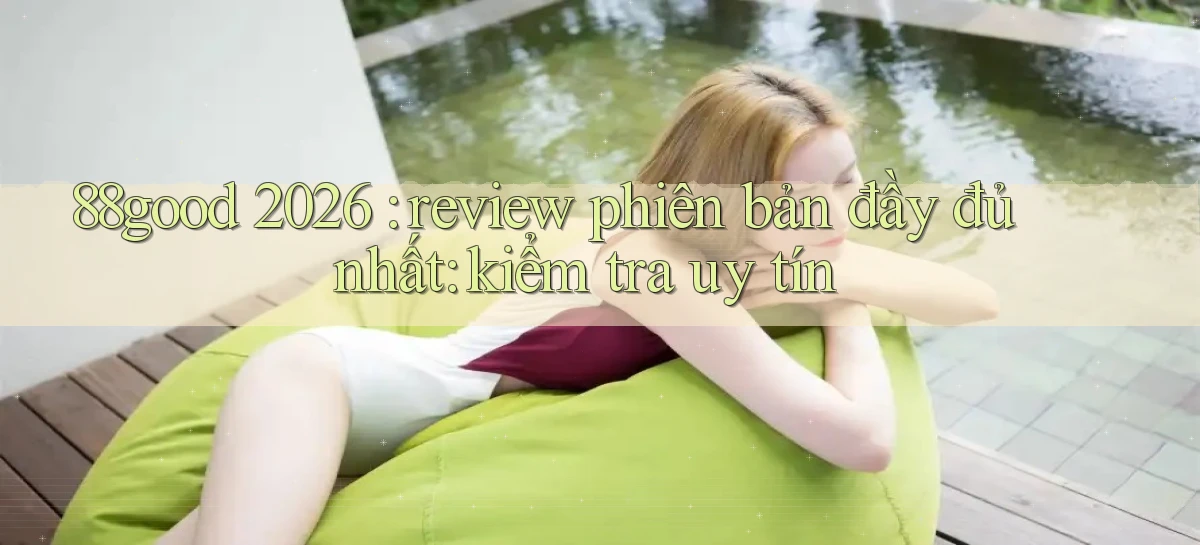 88good 2026 review phiên bản đầy đủ nhất kiểm tra uy tín