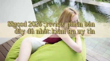 88good 2026 review phiên bản đầy đủ nhất kiểm tra uy tín
