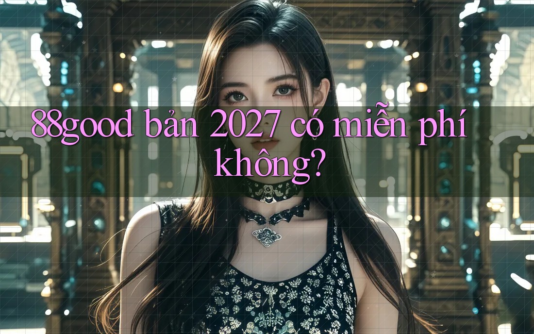 88good bản 2027 có miễn phí không? 88good bản 2027 có miễn phí không?