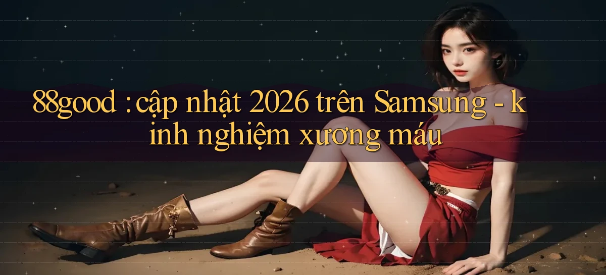 88good cập nhật 2026 trên Samsung   kinh nghiệm xương máu