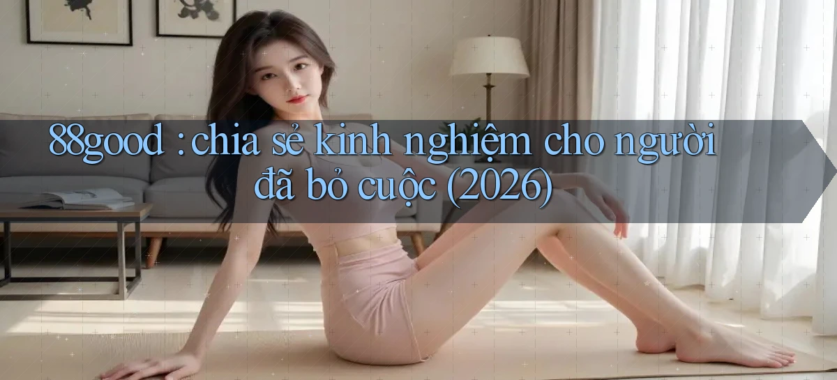 88good chia sẻ kinh nghiệm cho người đã bỏ cuộc (2026)