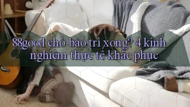 88good chờ bảo trì xong 4 kinh nghiệm thực tế khắc phục