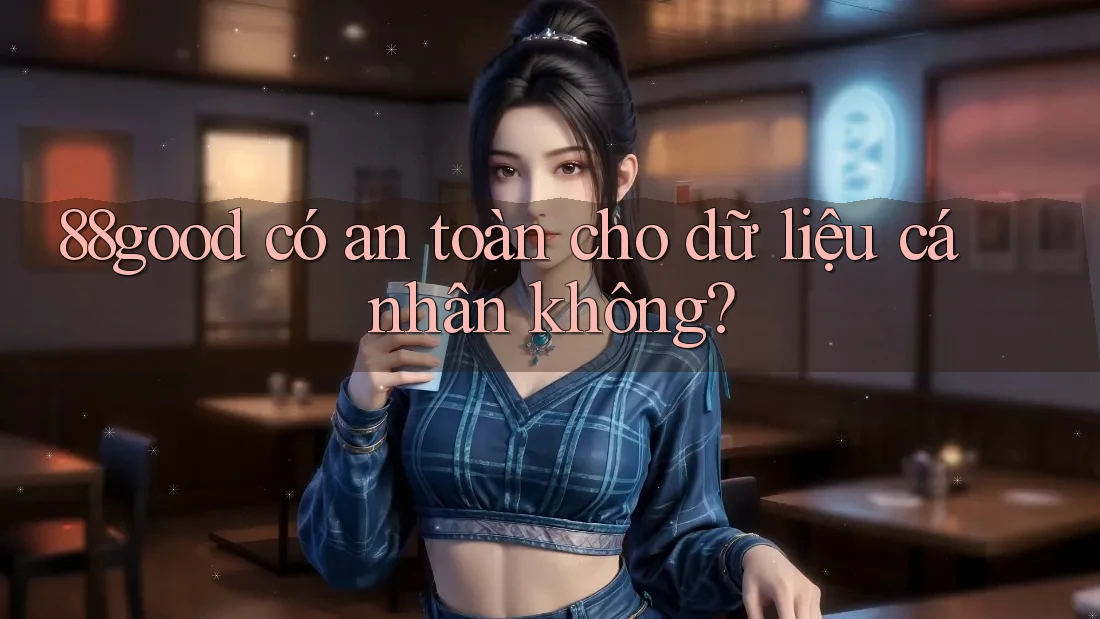 88good có an toàn cho dữ liệu cá nhân không? 88good có an toàn cho dữ liệu cá nhân không?