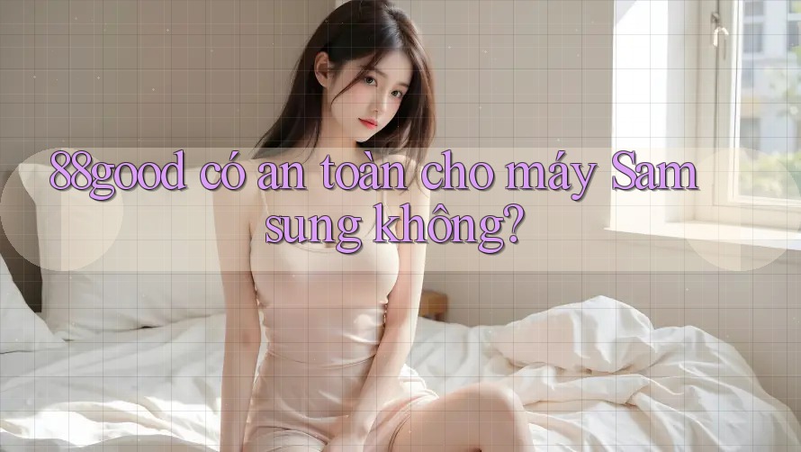 88good có an toàn cho máy Samsung không? 88good có an toàn cho máy Samsung không?