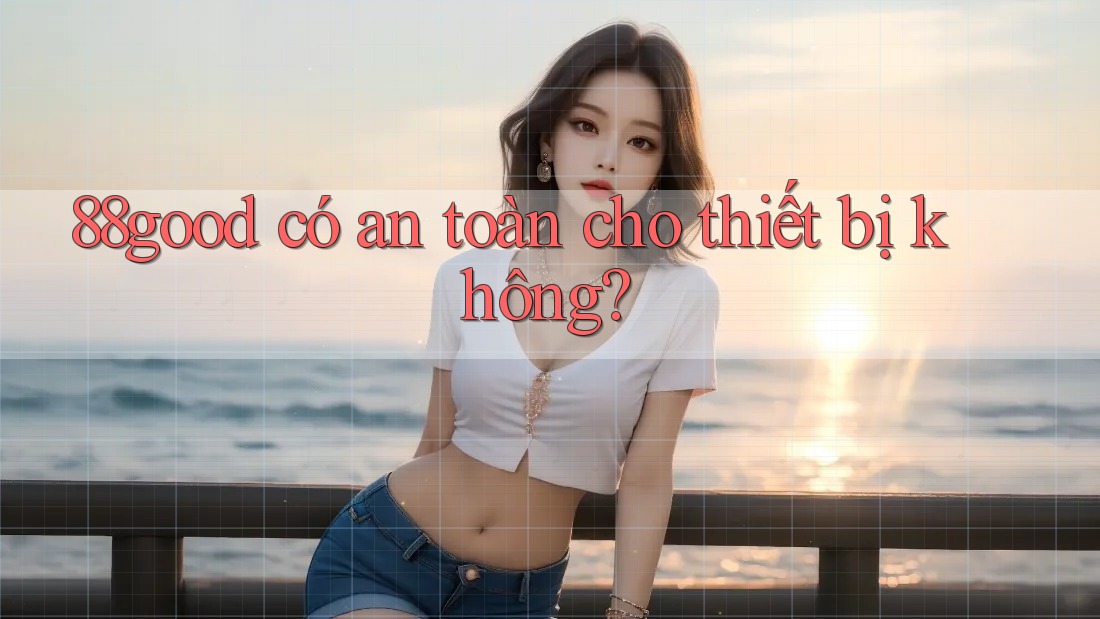 88good có an toàn cho thiết bị không?