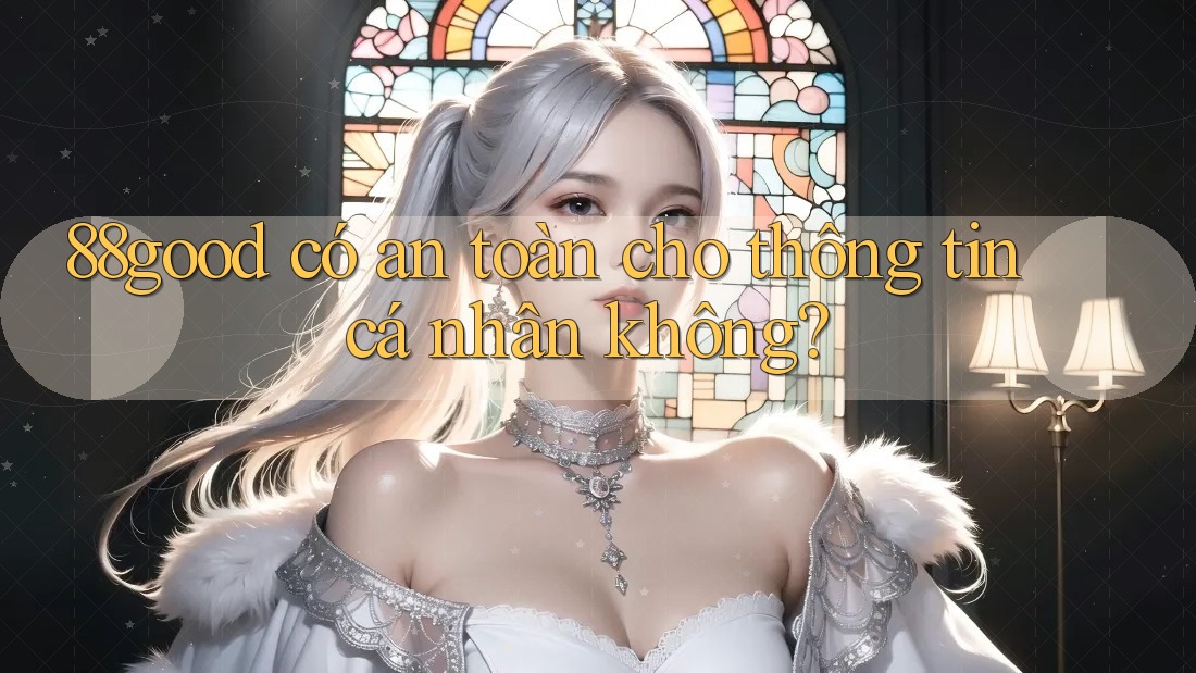 88good có an toàn cho thông tin cá nhân không? 88good có an toàn cho thông tin cá nhân không?