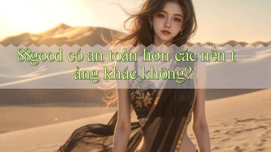 88good có an toàn hơn các nền tảng khác không? 88good có an toàn hơn các nền tảng khác không?