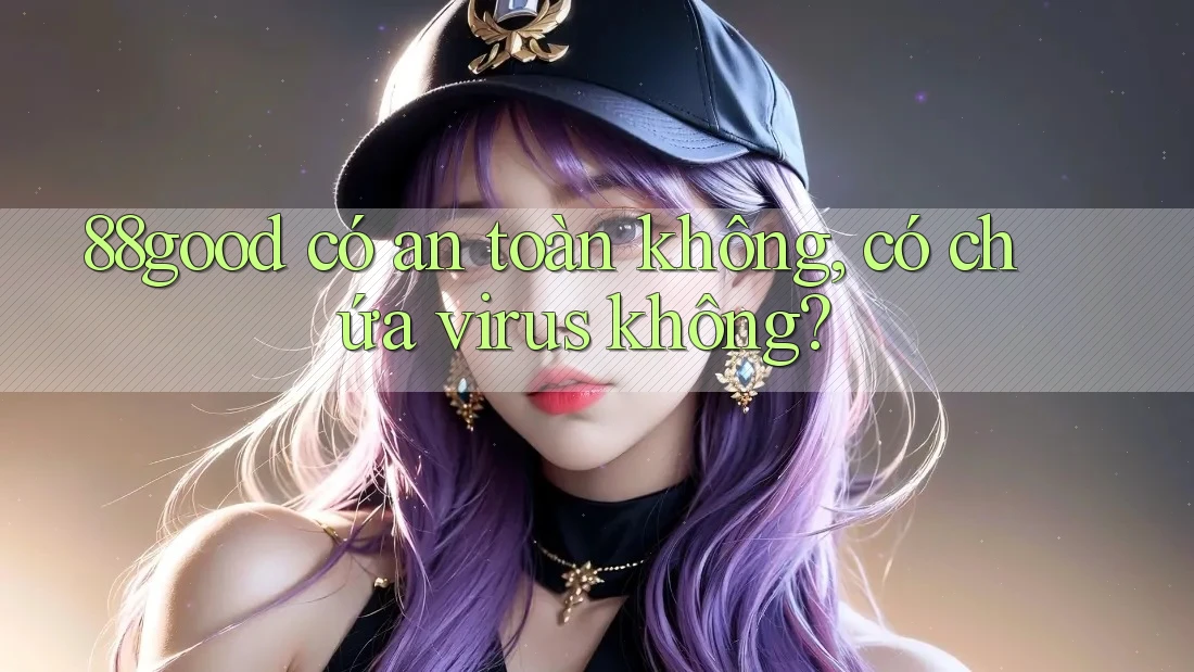 88good có an toàn không, có chứa virus không? 88good có an toàn không, có chứa virus không?