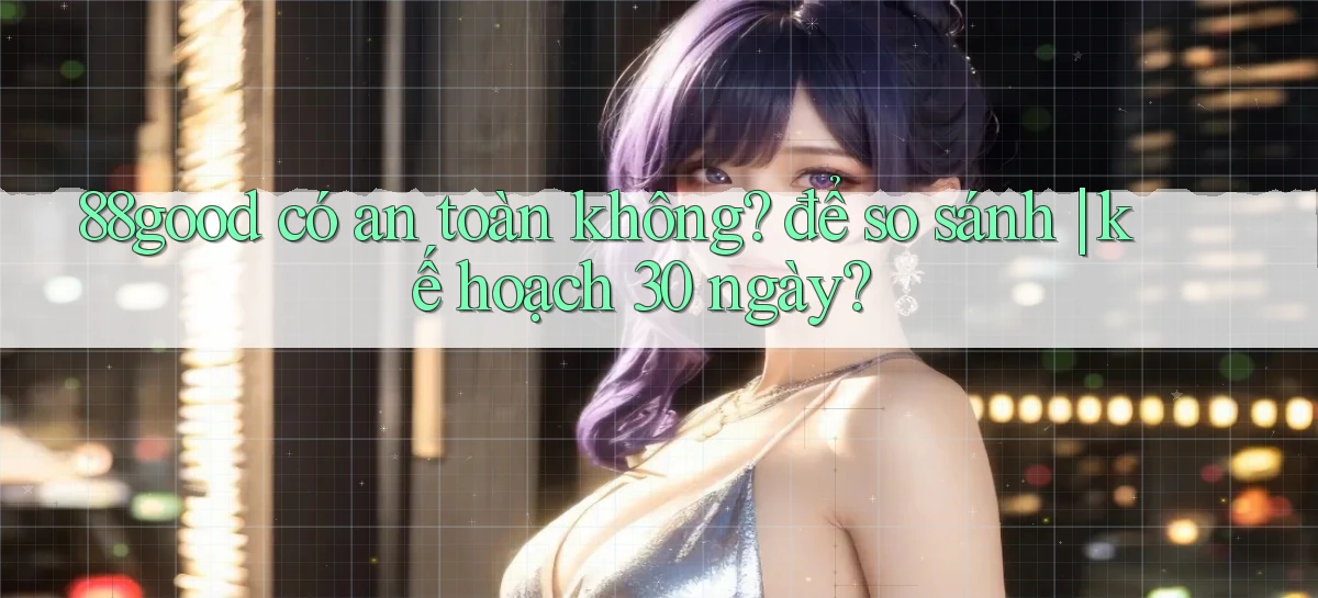 88good có an toàn không để so sánh kế hoạch 30 ngày