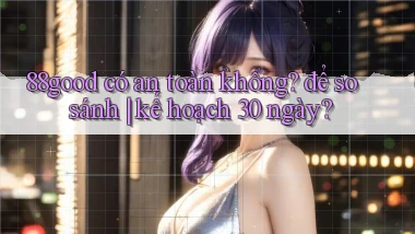 88good có an toàn không để so sánh kế hoạch 30 ngày